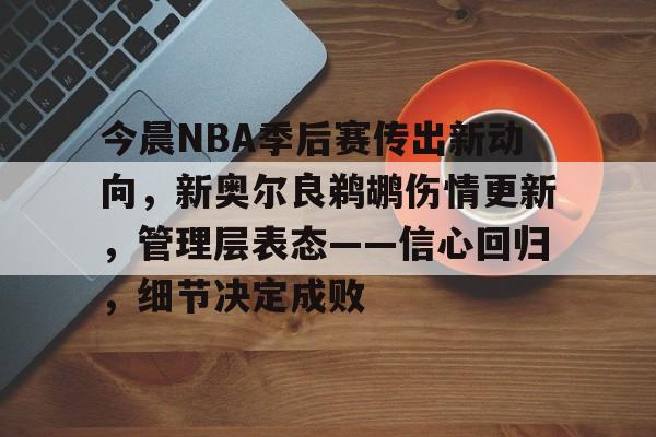 包含今晨NBA季后赛传出新动向，新奥尔良鹈鹕伤情更新，管理层表态——信心回归，细节决定成败的词条-LoL