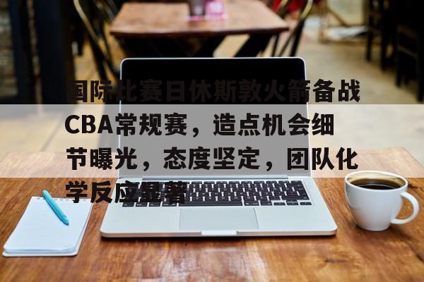 国际比赛日休斯敦火箭备战CBA常规赛，造点机会细节曝光，态度坚定，团队化学反应显著的简单介绍-电竞投注