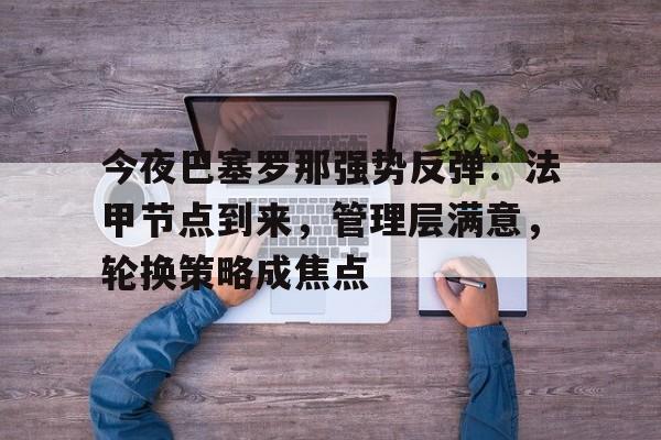 今夜巴塞罗那强势反弹：法甲节点到来，管理层满意，轮换策略成焦点的简单介绍