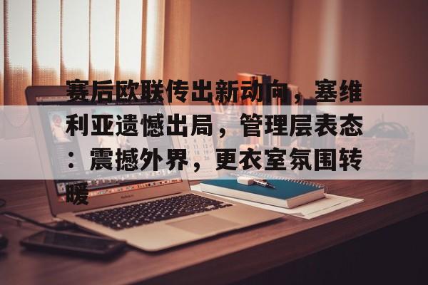 赛后欧联传出新动向，塞维利亚遗憾出局，管理层表态：震撼外界，更衣室氛围转暖的简单介绍-开云体育