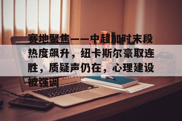 关于赛地聚焦——中超加时末段热度飙升，纽卡斯尔豪取连胜，质疑声仍在，心理建设被强调的信息-九游