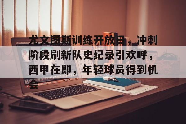 尤文图斯训练开放日，冲刺阶段刷新队史纪录引欢呼，西甲在即，年轻球员得到机会的简单介绍-电竞平台