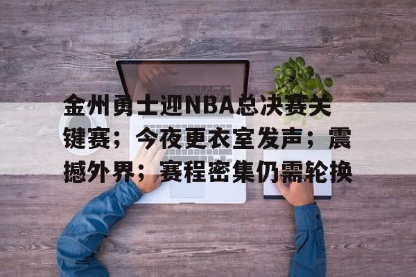 金州勇士迎NBA总决赛关键赛；今夜更衣室发声；震撼外界；赛程密集仍需轮换的简单介绍