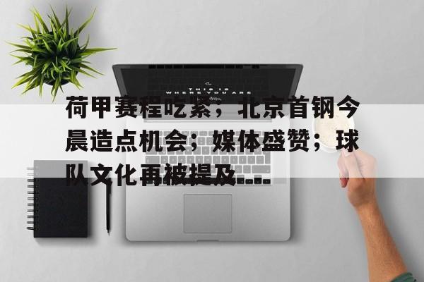 包含荷甲赛程吃紧；北京首钢今晨造点机会；媒体盛赞；球队文化再被提及的词条-开云